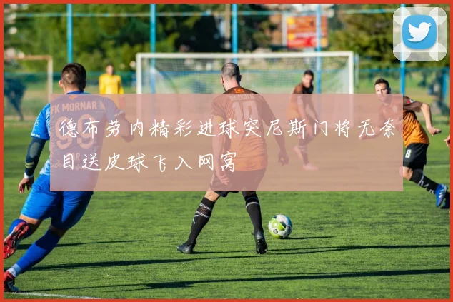 德布劳内精彩进球突尼斯门将无奈目送皮球飞入网窝