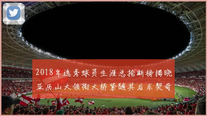2018年选秀球员生涯总抢断榜揭晓亚历山大领衔大桥紧随其后东契奇位列第三