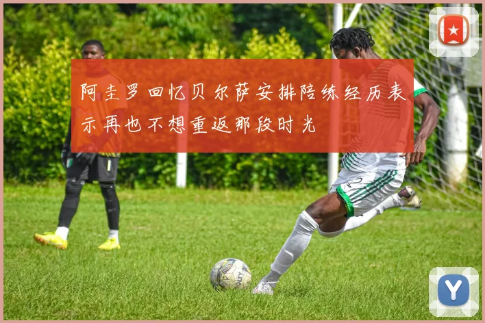 阿圭罗回忆贝尔萨安排陪练经历表示再也不想重返那段时光