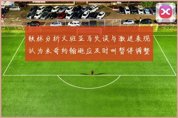 铁林分析文班亚马失误与激进表现认为米奇约翰逊应及时叫暂停调整战术
