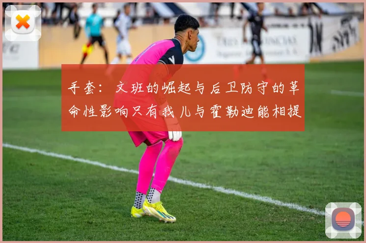 手套：文班的崛起与后卫防守的革命性影响只有我儿与霍勒迪能相提并论
