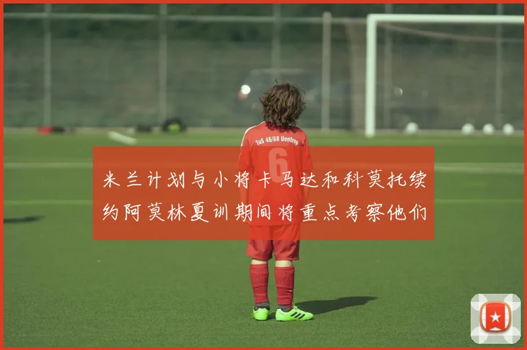 米兰计划与小将卡马达和科莫托续约阿莫林夏训期间将重点考察他们
